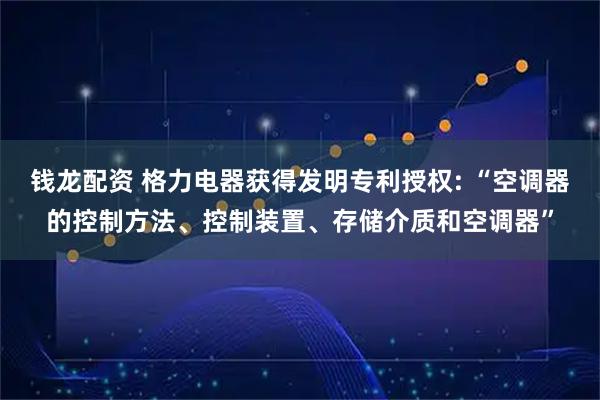 钱龙配资 格力电器获得发明专利授权: “空调器的控制方法、控制装置、存储介质和空调器”