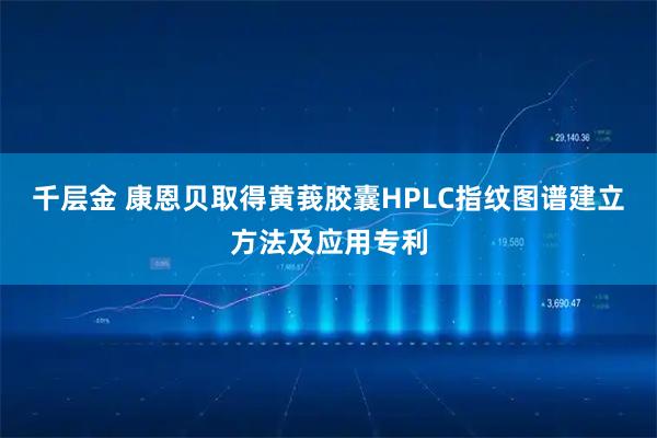 千层金 康恩贝取得黄莪胶囊HPLC指纹图谱建立方法及应用专利