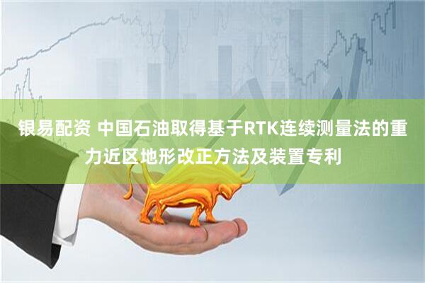 银易配资 中国石油取得基于RTK连续测量法的重力近区地形改正方法及装置专利
