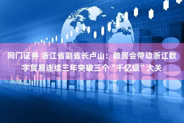 同门证券 浙江省副省长卢山：数贸会带动浙江数字贸易连续三年突破三个“千亿级”大关