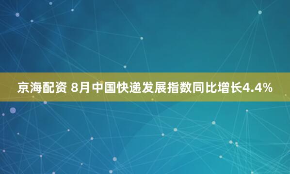 京海配资 8月中国快递发展指数同比增长4.4%