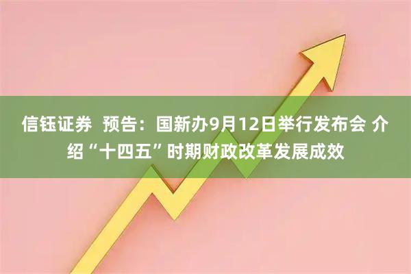 信钰证券  预告：国新办9月12日举行发布会 介绍“十四五”时期财政改革发展成效