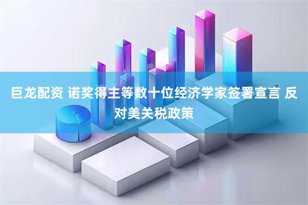 巨龙配资 诺奖得主等数十位经济学家签署宣言 反对美关税政策