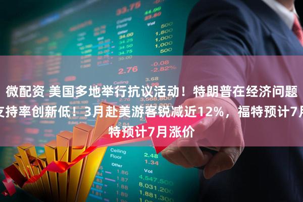 微配资 美国多地举行抗议活动！特朗普在经济问题上的支持率创新低！3月赴美游客锐减近12%，福特预计7月涨价