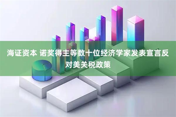 海证资本 诺奖得主等数十位经济学家发表宣言反对美关税政策