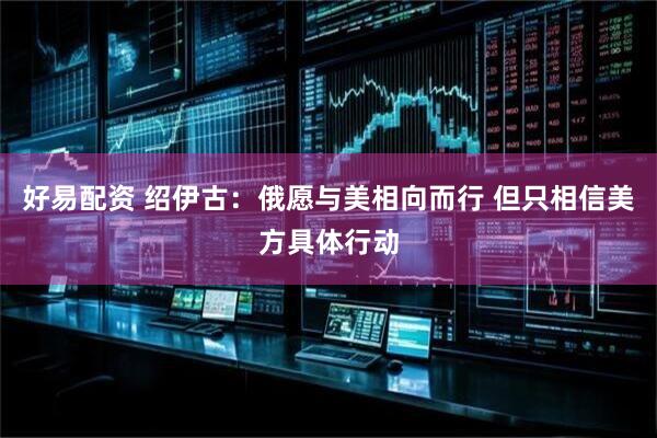 好易配资 绍伊古：俄愿与美相向而行 但只相信美方具体行动
