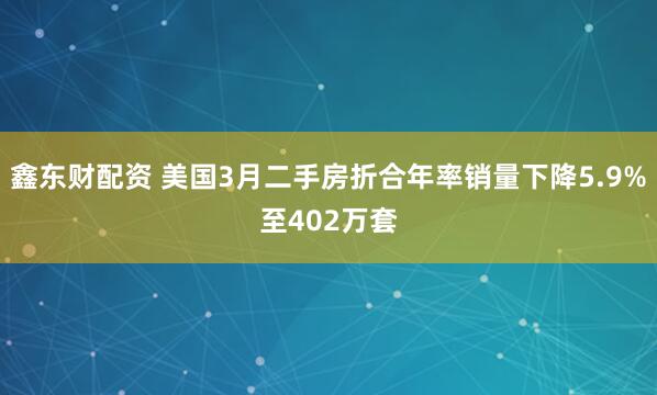 鑫东财配资 美国3月二手房折合年率销量下降5.9%至402万套