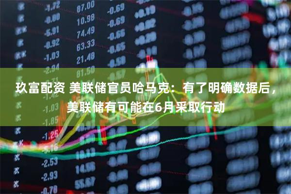 玖富配资 美联储官员哈马克：有了明确数据后，美联储有可能在6月采取行动