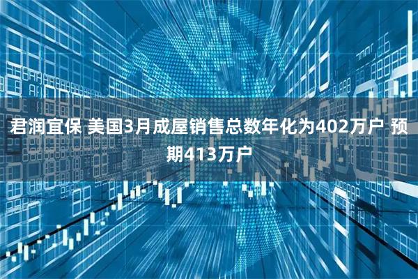 君润宜保 美国3月成屋销售总数年化为402万户 预期413万户