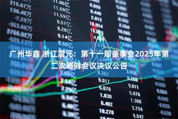 广州华鑫 浙江震元：第十一届董事会2025年第二次临时会议决议公告