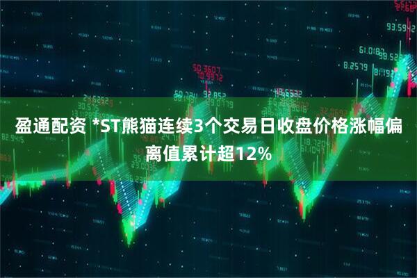 盈通配资 *ST熊猫连续3个交易日收盘价格涨幅偏离值累计超12%