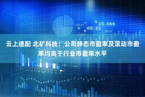 云上速配 北矿科技：公司静态市盈率及滚动市盈率均高于行业市盈率水平
