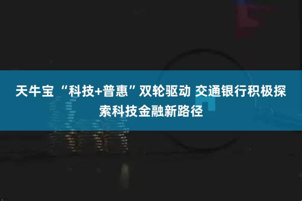 天牛宝 “科技+普惠”双轮驱动 交通银行积极探索科技金融新路径