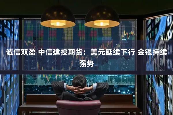 诚信双盈 中信建投期货：美元延续下行 金银持续强势
