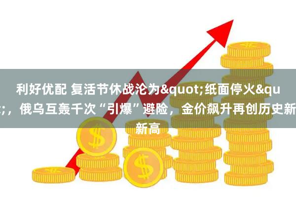 利好优配 复活节休战沦为"纸面停火"，俄乌互轰千次“引爆”避险，金价飙升再创历史新高
