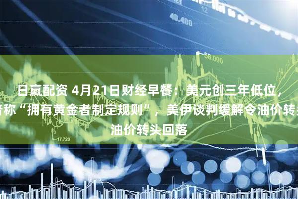 日赢配资 4月21日财经早餐：美元创三年低位，特朗普称“拥有黄金者制定规则”，美伊谈判缓解令油价转头回落