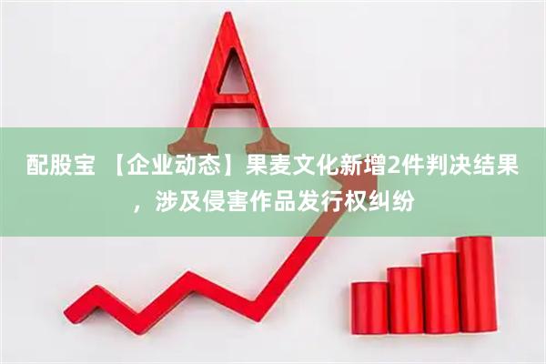 配股宝 【企业动态】果麦文化新增2件判决结果，涉及侵害作品发行权纠纷