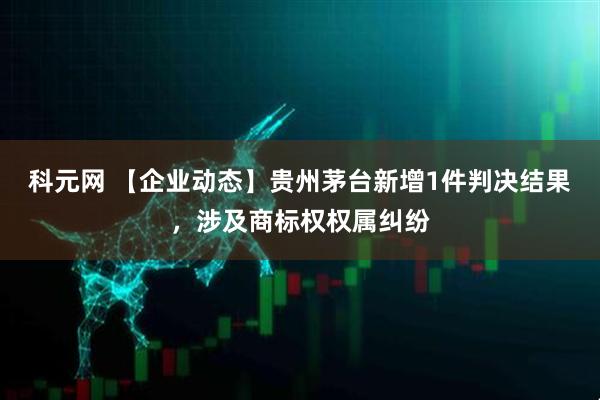 科元网 【企业动态】贵州茅台新增1件判决结果，涉及商标权权属纠纷