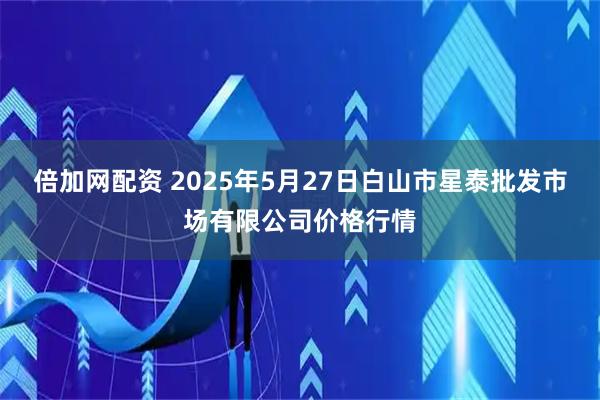 倍加网配资 2025年5月27日白山市星泰批发市场有限公司价格行情