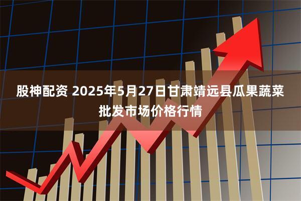 股神配资 2025年5月27日甘肃靖远县瓜果蔬菜批发市场价格行情