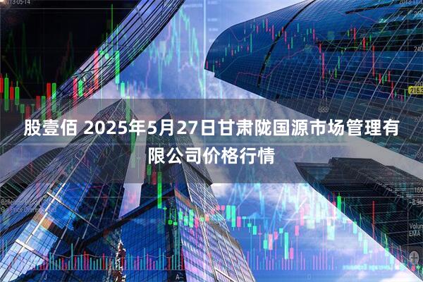 股壹佰 2025年5月27日甘肃陇国源市场管理有限公司价格行情
