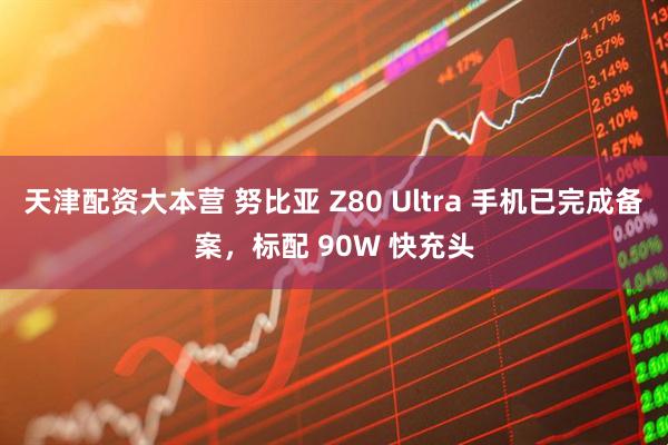 天津配资大本营 努比亚 Z80 Ultra 手机已完成备案，标配 90W 快充头