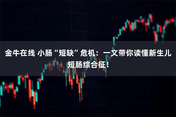 金牛在线 小肠“短缺”危机：一文带你读懂新生儿短肠综合征！