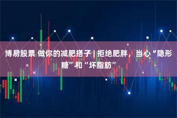 博易股票 做你的减肥搭子 | 拒绝肥胖，当心“隐形糖”和“坏脂肪”