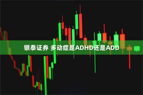 银泰证券 多动症是ADHD还是ADD