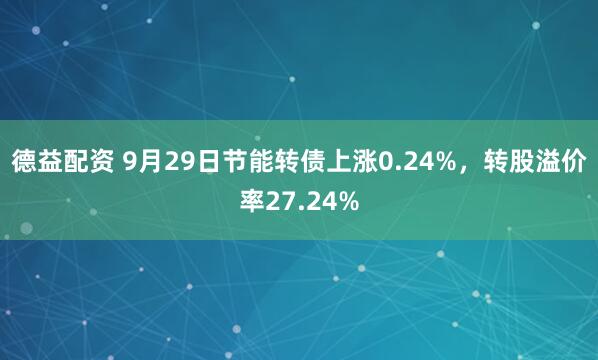 德益配资 9月29日节能转债上涨0.24%，转股溢价率27.24%
