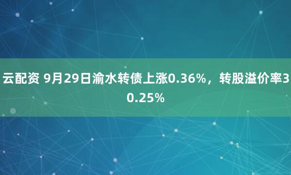 云配资 9月29日渝水转债上涨0.36%，转股溢价率30.25%