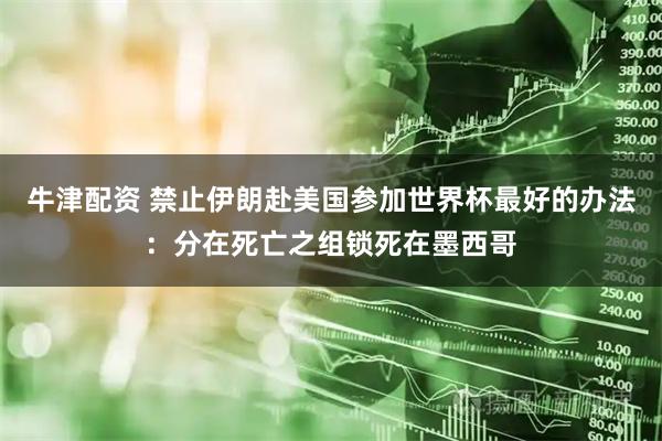牛津配资 禁止伊朗赴美国参加世界杯最好的办法：分在死亡之组锁死在墨西哥