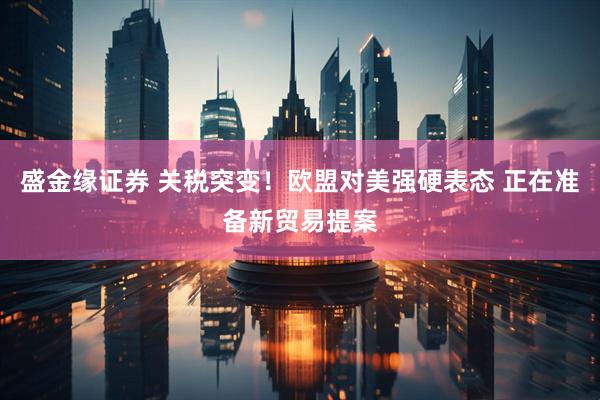 盛金缘证券 关税突变！欧盟对美强硬表态 正在准备新贸易提案