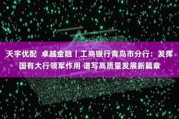 天宇优配 卓越金融|工商银行青岛市分行:发挥国有大行领军作用 谱写高质量发展新篇章