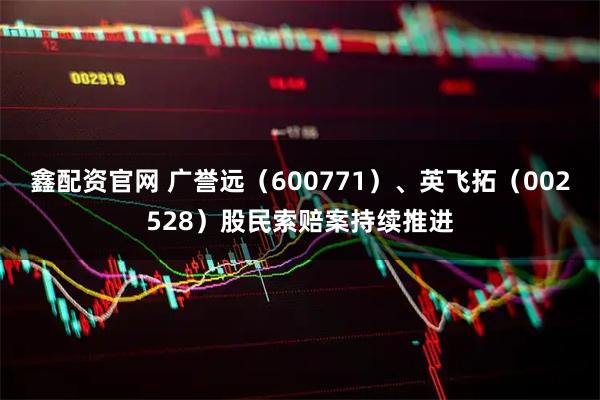 鑫配资官网 广誉远（600771）、英飞拓（002528）股民索赔案持续推进