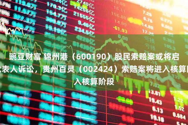 豌豆财富 锦州港（600190）股民索赔案或将启动代表人诉讼，贵州百灵（002424）索赔案将进入核算阶段