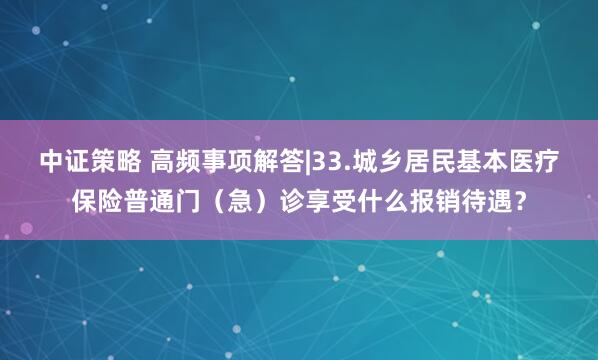 中证策略 高频事项解答|33.城乡居民基本医疗保险普通门（急）诊享受什么报销待遇？
