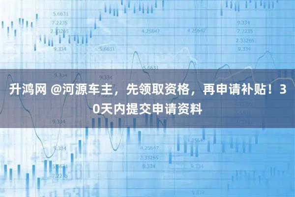 升鸿网 @河源车主，先领取资格，再申请补贴！30天内提交申请资料