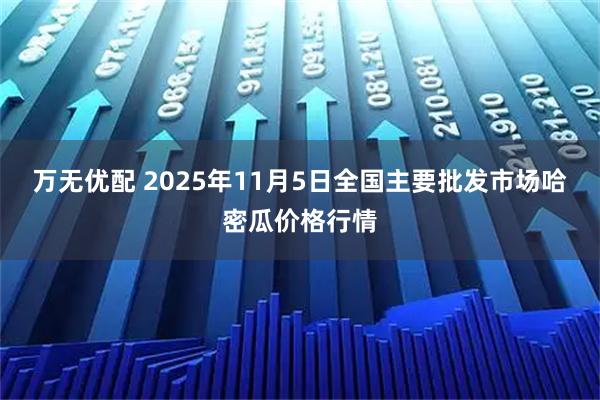万无优配 2025年11月5日全国主要批发市场哈密瓜价格行情