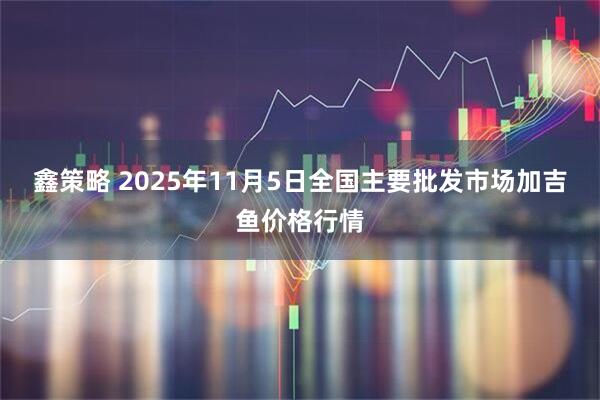 鑫策略 2025年11月5日全国主要批发市场加吉鱼价格行情