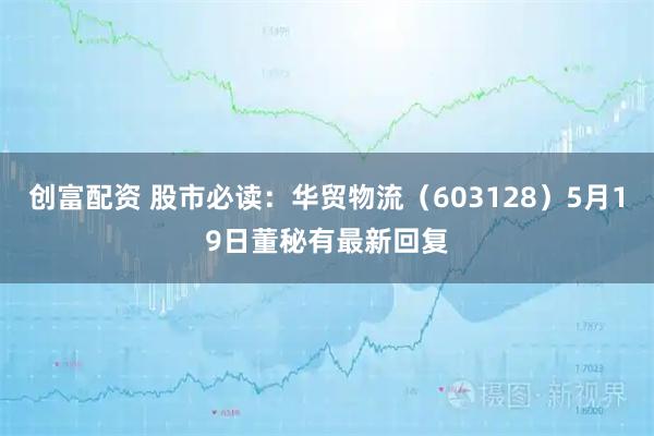 创富配资 股市必读：华贸物流（603128）5月19日董秘有最新回复