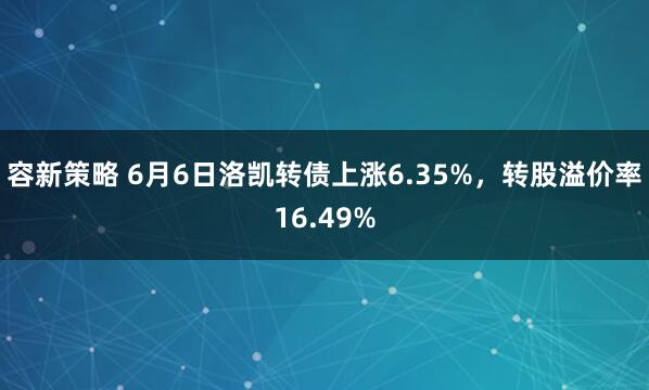 容新策略 6月6日洛凯转债上涨6.35%，转股溢价率16.49%