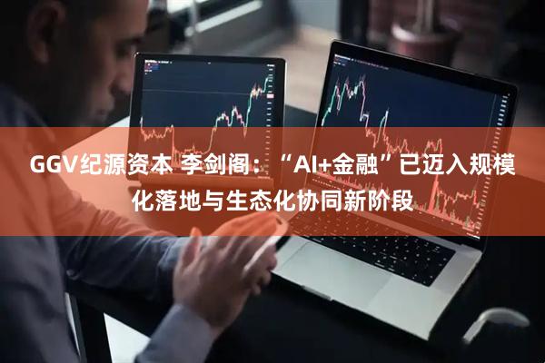 GGV纪源资本 李剑阁：“AI+金融”已迈入规模化落地与生态化协同新阶段
