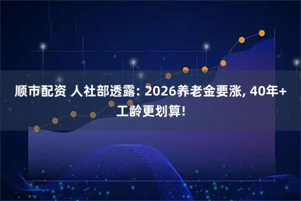 顺市配资 人社部透露: 2026养老金要涨, 40年+工龄更划算!