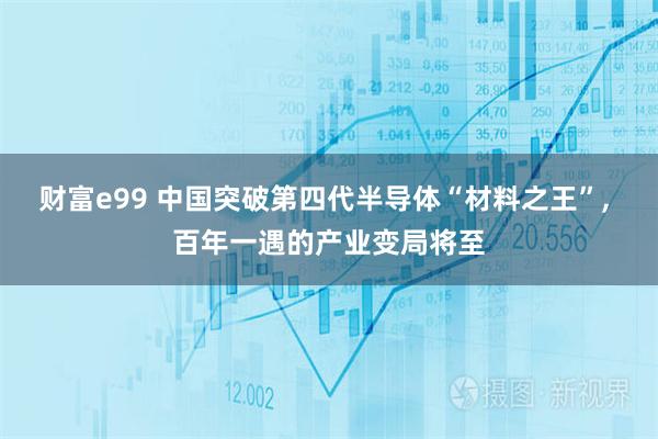 财富e99 中国突破第四代半导体“材料之王”, 百年一遇的产业变局将至