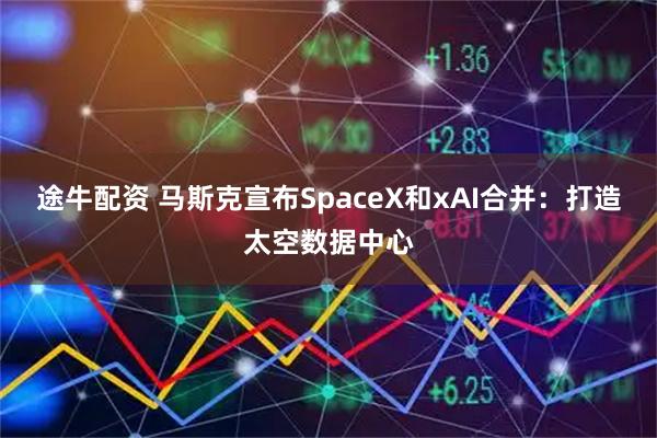 途牛配资 马斯克宣布SpaceX和xAI合并：打造太空数据中心
