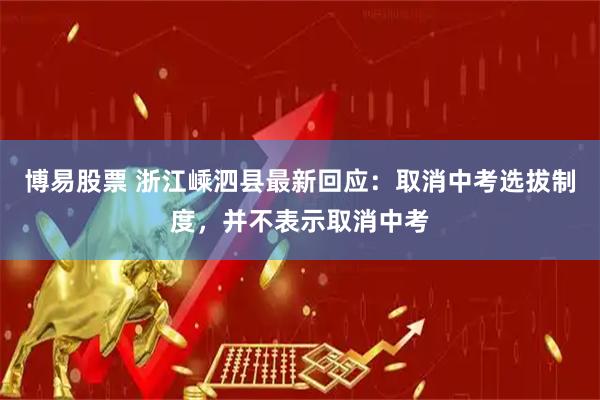 博易股票 浙江嵊泗县最新回应：取消中考选拔制度，并不表示取消中考