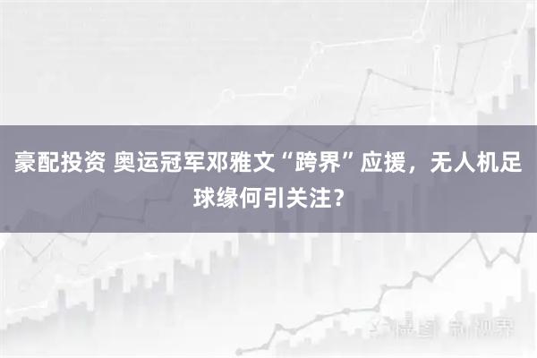 豪配投资 奥运冠军邓雅文“跨界”应援，无人机足球缘何引关注？