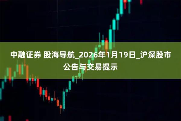 中融证券 股海导航_2026年1月19日_沪深股市公告与交易提示