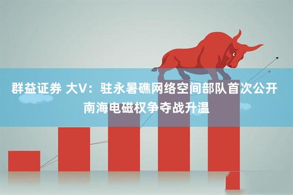 群益证券 大V：驻永暑礁网络空间部队首次公开 南海电磁权争夺战升温